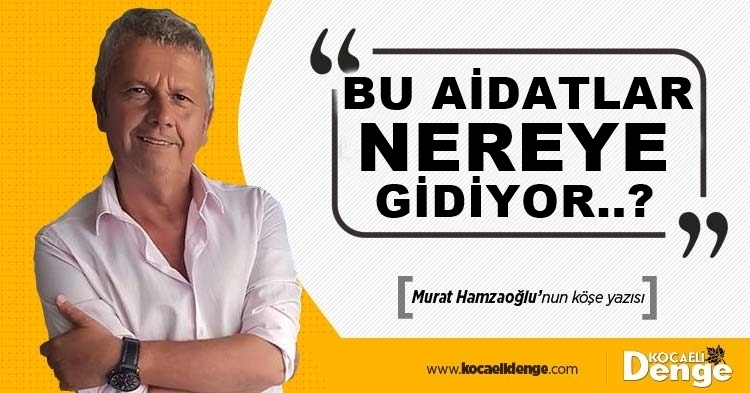 “Bu aidatlar nereye gidiyor..?” Murat Hamzaoğlu Köşe Yazısı